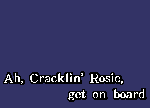 Ah, Cracklin, Rosie,
get on board