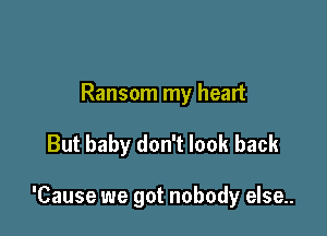 Ransom my heart

But baby don't look back

'Cause we got nobody else..