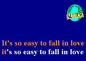 It's so easy to fall in love
it's so easy to fall in love