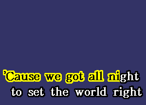 Wmmamdght

to set the world right