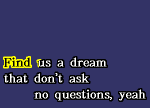 m ms 3 dream
that don t ask

no questions, yeah