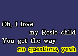 Oh, I love
my Rosie child
You got the way

mwm