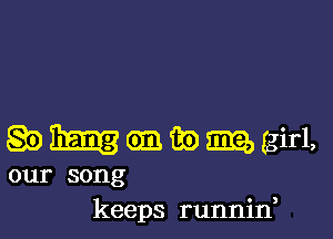 SmesxgenaomggiI-L

our song
keeps runnin,