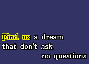 M E5 a dream
that don t ask

no questions