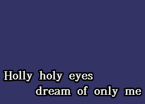 Holly holy eyes
dream of only me