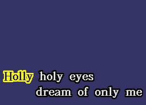 holy eyes
dream of only me