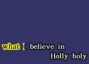 WE believe in
Holly holy