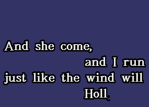 And she come,

and I run
just like the Wind Will
H011