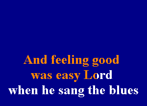 And feeling good
was easy Lord
when he sang the blues