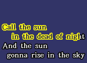 MMH

mmmwmut
Andthesun

gonna rise in the sky