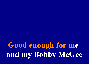 Good enough for me
and my Bobby McGee