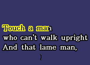 a
Who can,t walk upright
And that lame man,