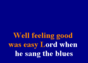 Well feeling good
was easy Lord when
he sang the blues