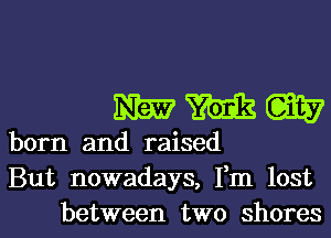 WWW

born and raised
But nowadays, Fm lost
between two shores