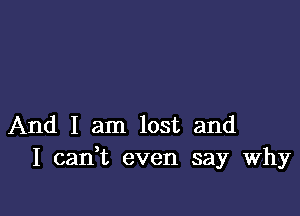 And I am lost and
I canWL even say Why