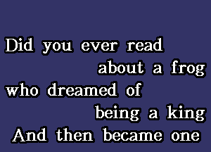 Did you ever read
about a frog
Who dreamed of
being a king
And then became one