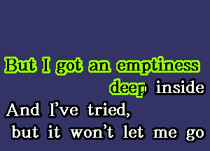 E m am
(333? inside

And I,ve tried,
but it W0n t let me go