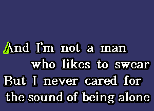 And Fm not a man
Who likes to swear

But I never cared for

the sound of being alone