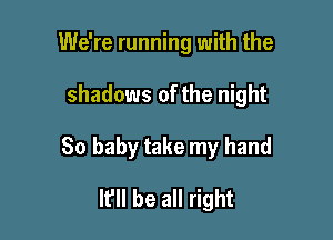 We're running with the

shadows of the night

80 baby take my hand
If be all right