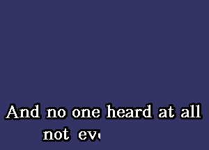 And no one heard at all
not ev.