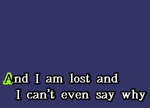 (And I am lost and
I can,t even say why