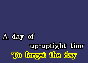 A day of
up-uptight timu

wmmw