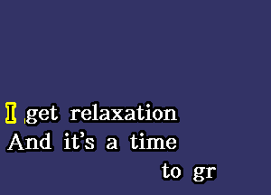 it ,get relaxation
And ifs a time
to gr