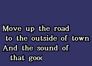 Move up the road

to the outside of town
And the sound of
that g00(