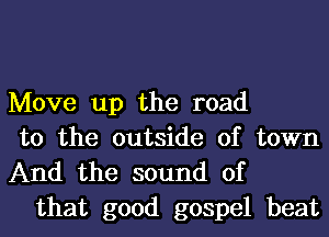 Move up the road
to the outside of town

And the sound of
that good gospel beat