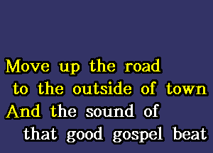 Move up the road
to the outside of town

And the sound of
that good gospel beat