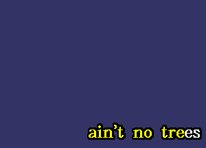 ain,t no trees