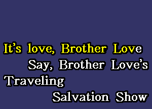 It,s love, Brother Love

Say, Brother Lovds
Traveling
Salvation Show