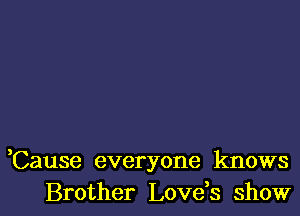 ,Cause everyone knows
Brother Lovds show