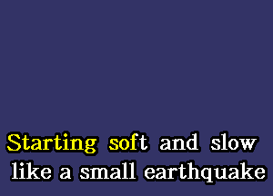 Starting soft and slow
like a small earthquake