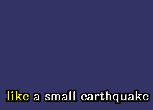 like a small earthquake