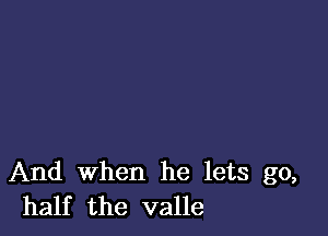 And When he lets go,
half the valle