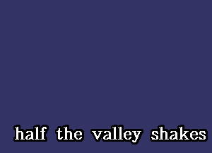 half the valley shakes