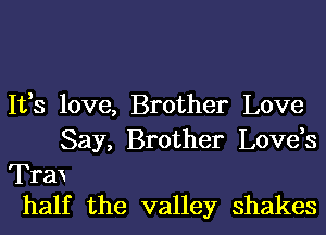 1133 love, Brother Love
Say, Brother Love,s

Trax
half the valley shakes