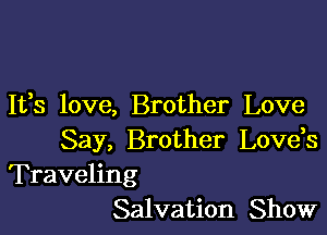 It,s love, Brother Love

Say, Brother Lovds
Traveling
Salvation Show