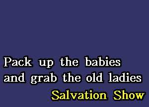 Pack up the babies
and grab the old ladies

Salvation Show