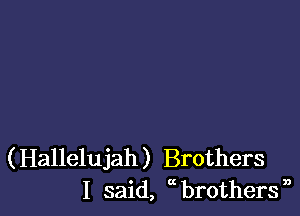 ( Hallelujah ) Brothers
I said, 0 brothers n