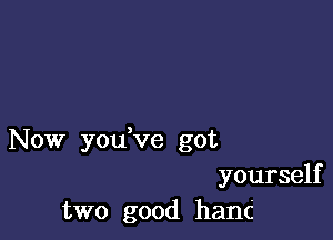 Now youVe got
yourself
two good hanc