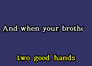 And When your brothe

two good hands