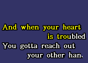 And When your heart

is troubled
You gotta reach out
your other ham