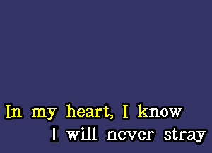 In my heart, I know
I Will never stray