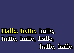 Halle, halle, halle,
halle, halle, halle,

halle, halle