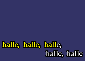 halle, halle, halle,
halle, halle