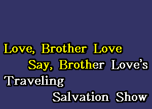 Love, Brother Love

Say, Brother Lovds
Traveling
Salvation Show