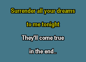 Surrender all your dreams

to me tonight

They'll come true

in the end..