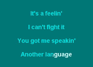 It's a feelin'
I can't fight it

You got me speakin'

Another language